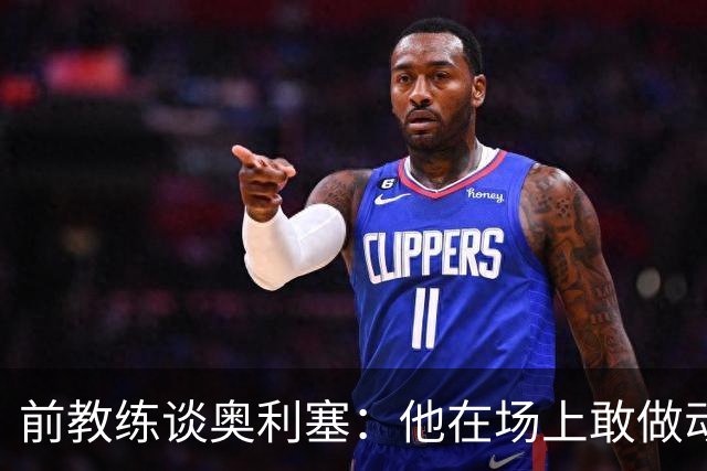 前教练谈奥利塞：他在场上敢做动作不怕丢球，上限无法预估